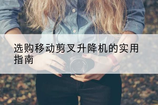 红原移动剪叉升降机怎么选-选购移动剪叉升降机的实用指南