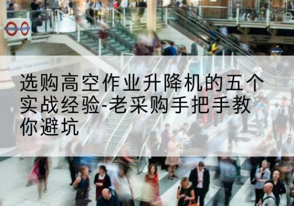 红原高空作业升降机厂家-选购高空作业升降机的五个实战经验-老采购手把手教你避坑