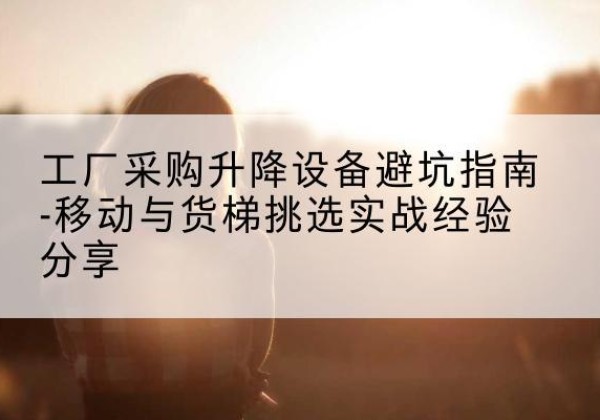 红原移动式升降机怎么选-工厂采购升降设备避坑指南-移动与货梯挑选实战经验分享