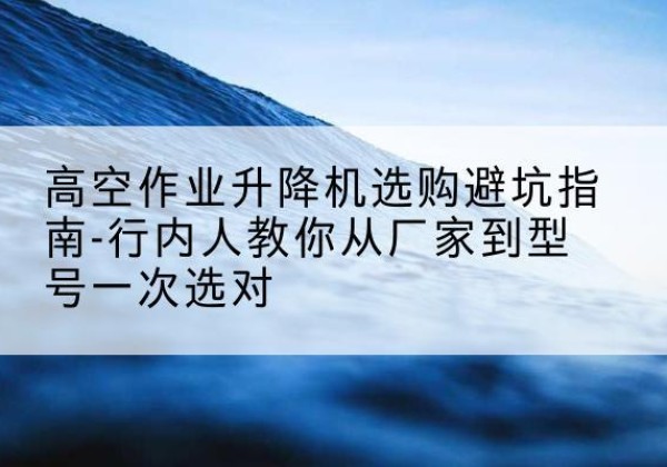 红原升降平台厂家-高空作业升降机选购避坑指南-行内人教你从厂家到型号一次选对