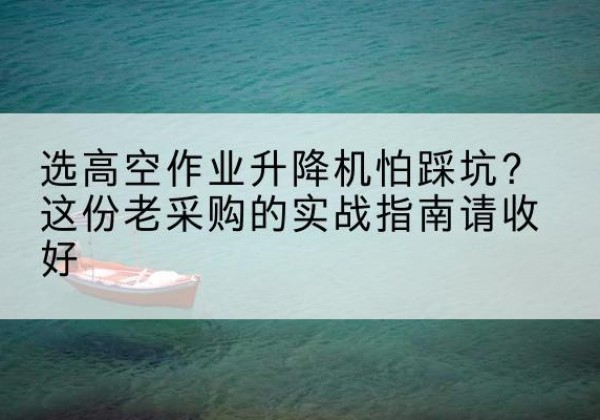 红原高空作业升降机厂家推荐-选高空作业升降机怕踩坑？这份老采购的实战指南请收好
