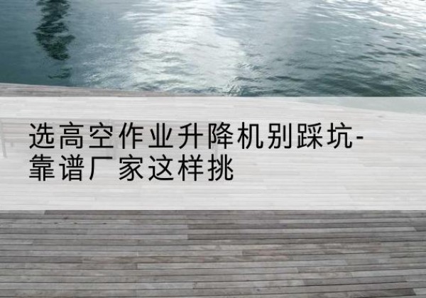 红原剪叉式升降机厂家-选高空作业升降机别踩坑-靠谱厂家这样挑