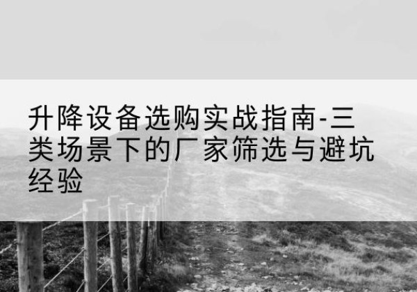 红原移动式升降机厂家推荐-升降设备选购实战指南-三类场景下的厂家筛选与避坑经验