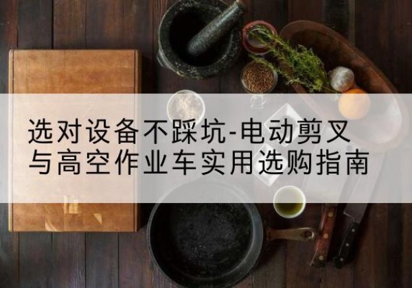 红原电动剪叉升降平台怎么选-选对设备不踩坑-电动剪叉与高空作业车实用选购指南
