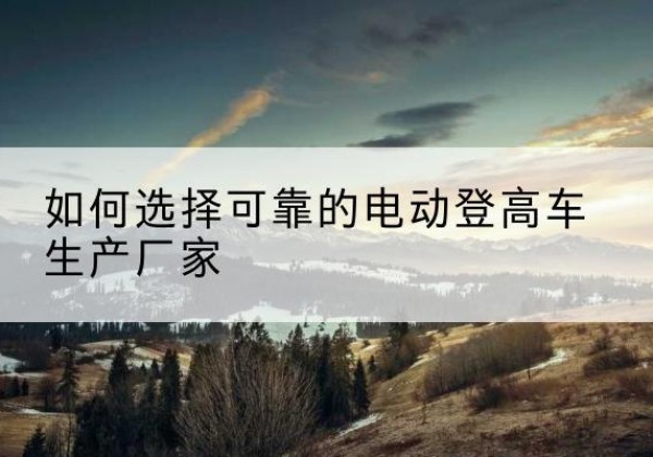 红原电动登高车厂家-如何选择可靠的电动登高车生产厂家
