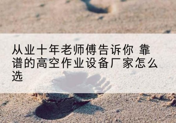红原高空作业升降机厂家推荐-从业十年老师傅告诉你 靠谱的高空作业设备厂家怎么选