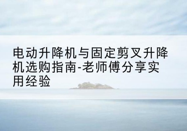 红原电动升降机怎么选-电动升降机与固定剪叉升降机选购指南-老师傅分享实用经验