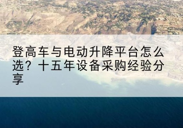 红原登高车厂家厂家-登高车与电动升降平台怎么选？十五年设备采购经验分享