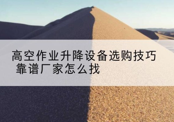红原电动升降平台厂家推荐-高空作业升降设备选购技巧 靠谱厂家怎么找