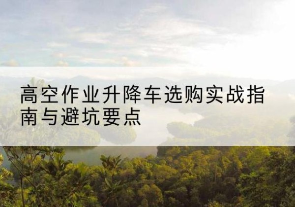 红原升降车怎么选-高空作业升降车选购实战指南与避坑要点