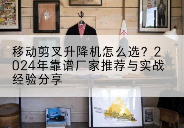 红原升降平台厂家推荐-移动剪叉升降机怎么选？2024年靠谱厂家推荐与实战经验分享