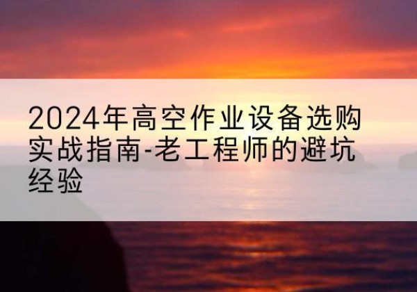 红原高空作业升降机厂家推荐-2024年高空作业设备选购实战指南-老工程师的避坑经验