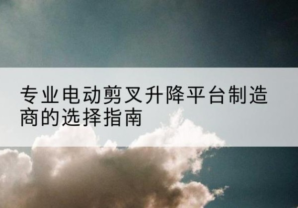红原电动剪叉升降平台厂家-专业电动剪叉升降平台制造商的选择指南